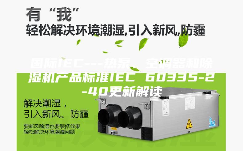 国际IEC---热泵、空调器和除湿机产品标准IEC 60335-2-40更新解读