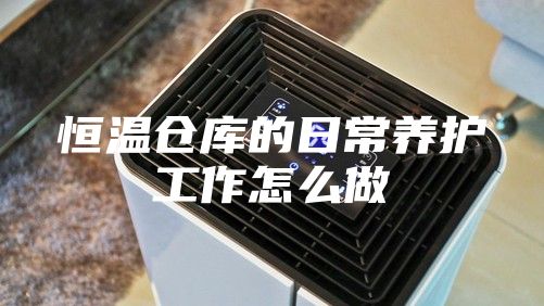 恒温仓库的日常养护工作怎么做