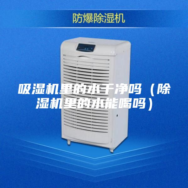 吸湿机里的水干净吗（除湿机里的水能喝吗）