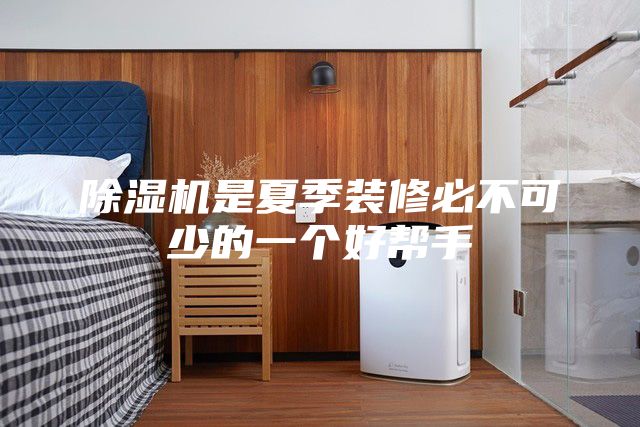 除湿机是夏季装修必不可少的一个好帮手