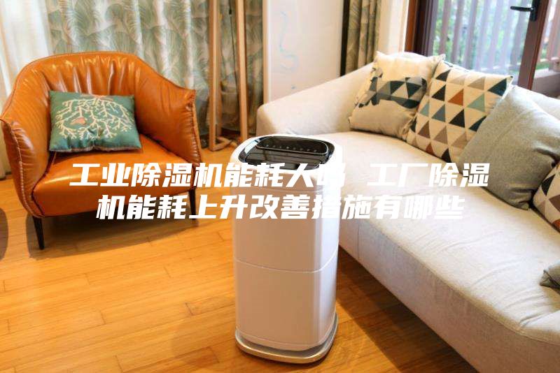 工业除湿机能耗大吗 工厂除湿机能耗上升改善措施有哪些