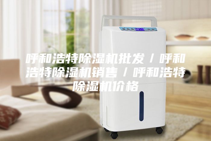 呼和浩特除湿机批发／呼和浩特除湿机销售／呼和浩特除湿机价格