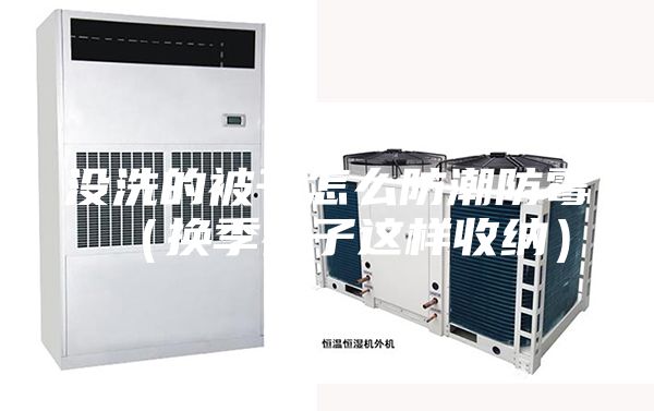 没洗的被子怎么防潮防霉（换季被子这样收纳）