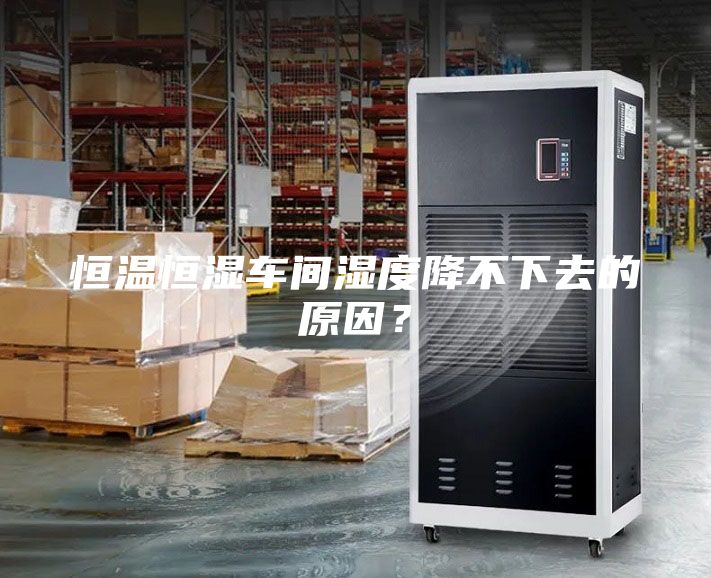 恒温恒湿车间湿度降不下去的原因？