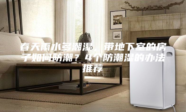 春天雨水多潮湿，带地下室的房子如何防潮？4个防潮湿的办法推荐