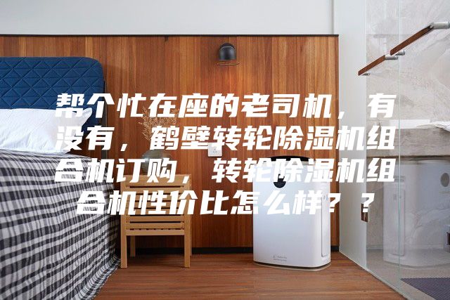 帮个忙在座的老司机，有没有，鹤壁转轮除湿机组合机订购，转轮除湿机组合机性价比怎么样？？