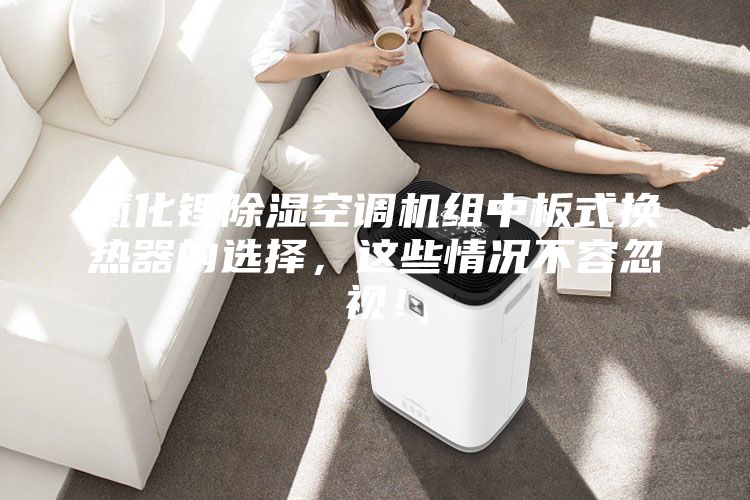 氯化锂除湿空调机组中板式换热器的选择，这些情况不容忽视！