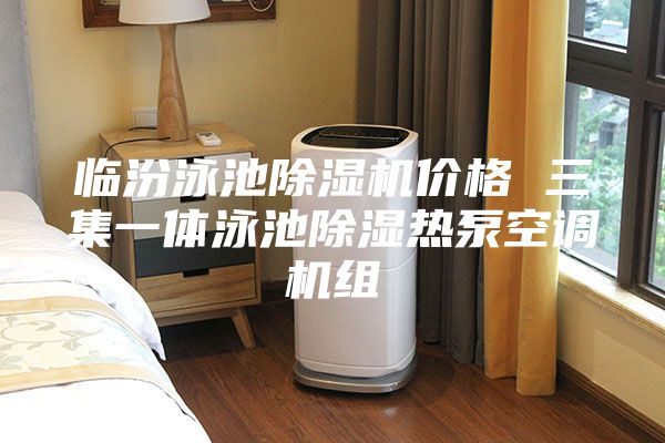 临汾泳池除湿机价格 三集一体泳池除湿热泵空调机组