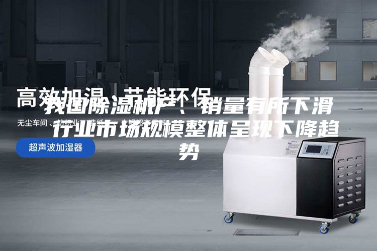 我国除湿机产、销量有所下滑 行业市场规模整体呈现下降趋势