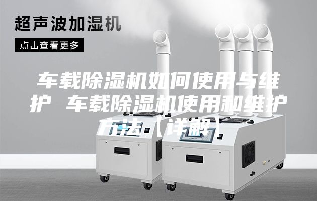 车载除湿机如何使用与维护 车载除湿机使用和维护方法【详解】