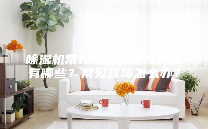 除湿机常见故障的维修方法有哪些？常见故障怎么办？
