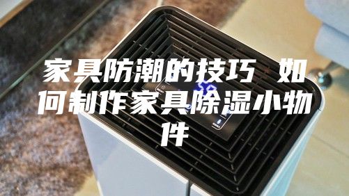 家具防潮的技巧 如何制作家具除湿小物件