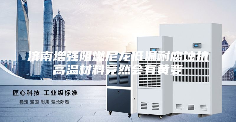 济南增强阻燃尼龙低温耐腐蚀抗高温材料竟然会有黄变