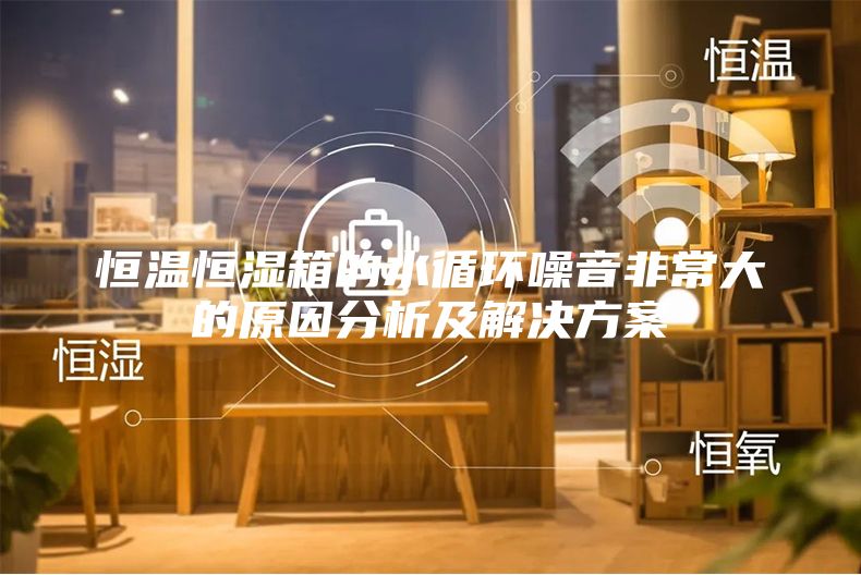 恒温恒湿箱的水循环噪音非常大的原因分析及解决方案