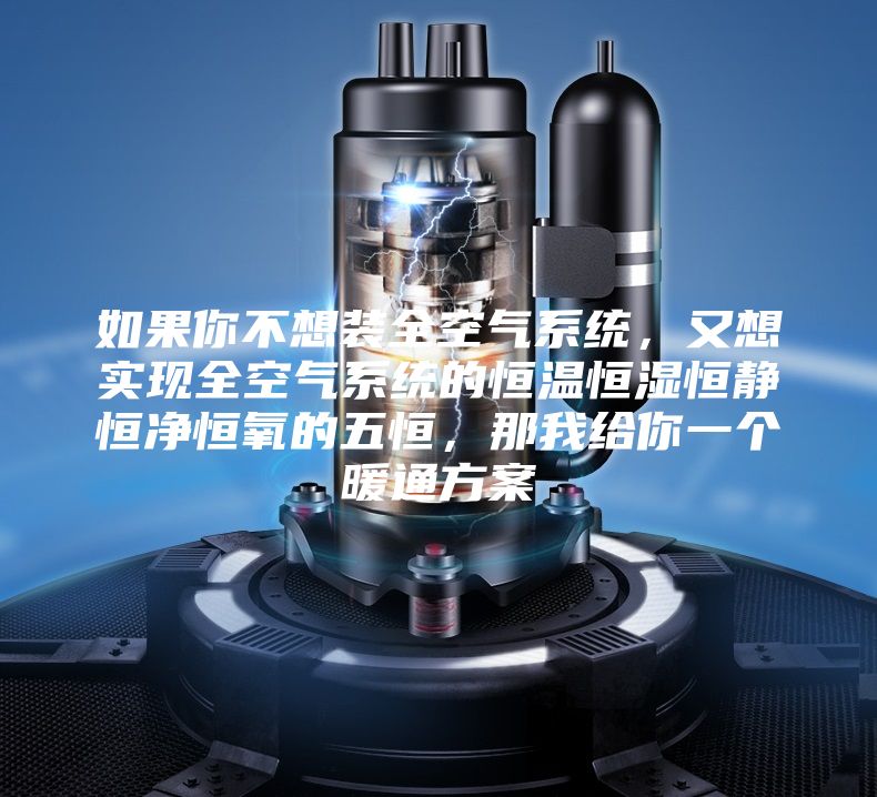 如果你不想装全空气系统，又想实现全空气系统的恒温恒湿恒静恒净恒氧的五恒，那我给你一个暖通方案