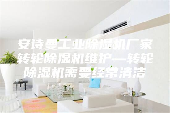 安诗曼工业除湿机厂家转轮除湿机维护—转轮除湿机需要经常清洁