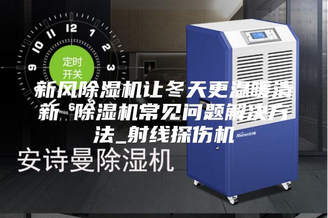 新风除湿机让冬天更温暖清新 除湿机常见问题解决方法_射线探伤机