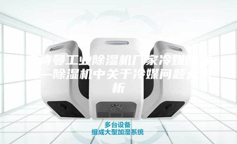 安诗曼工业除湿机厂家冷媒除湿机—除湿机中关于冷媒问题大解析
