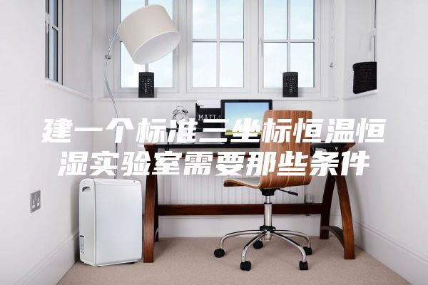 建一个标准三坐标恒温恒湿实验室需要那些条件