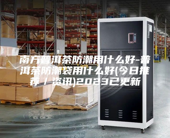 南方普洱茶防潮用什么好-普洱茶防潮袋用什么好(今日推荐／资讯)2023已更新