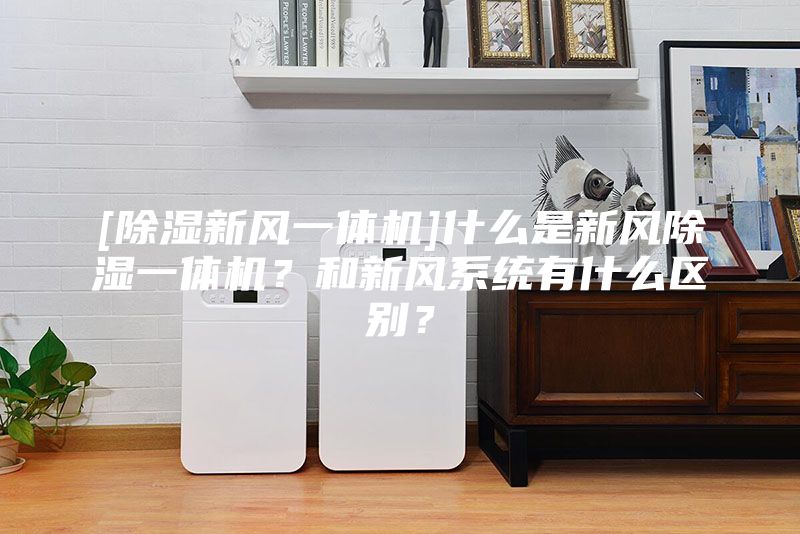 [除湿新风一体机]什么是新风除湿一体机？和新风系统有什么区别？