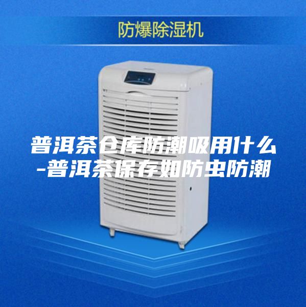 普洱茶仓库防潮吸用什么-普洱茶保存如防虫防潮