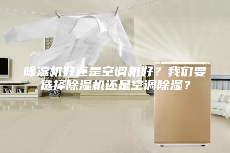 除湿机好还是空调机好？我们要选择除湿机还是空调除湿？
