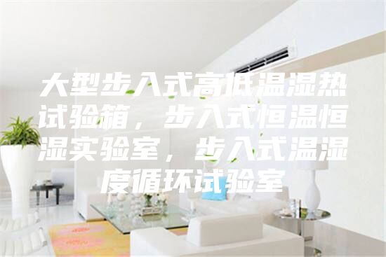 大型步入式高低温湿热试验箱，步入式恒温恒湿实验室，步入式温湿度循环试验室