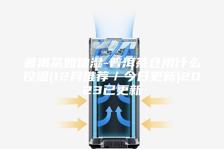 普洱茶如抽湿-普洱茶仓用什么控湿(12月推荐／今日更新)2023已更新