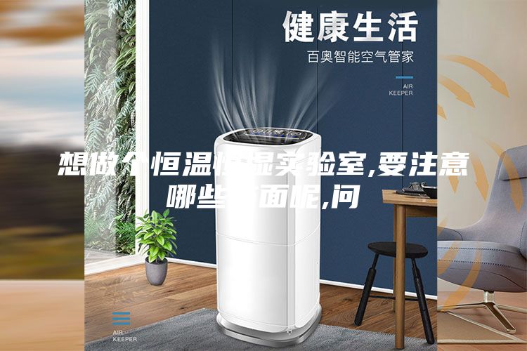 想做个恒温恒湿实验室,要注意哪些方面呢,问