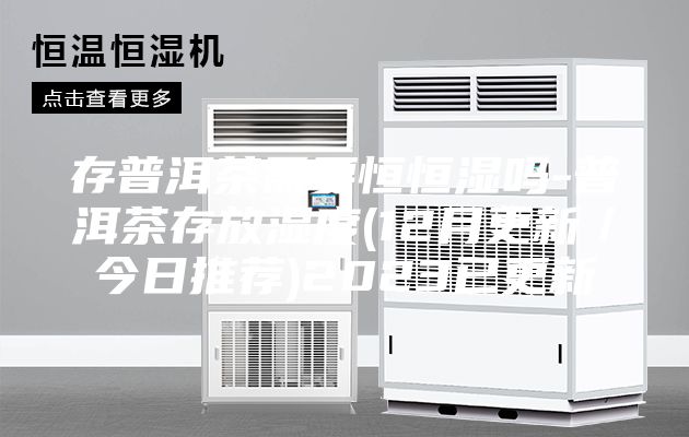 存普洱茶需要恒恒湿吗-普洱茶存放湿度(12月更新／今日推荐)2023已更新