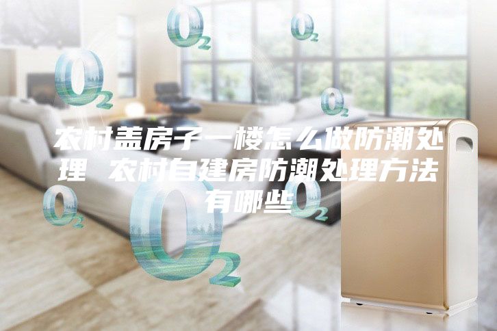 农村盖房子一楼怎么做防潮处理 农村自建房防潮处理方法有哪些