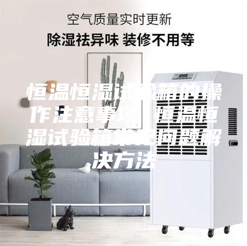 恒温恒湿试验箱的操作注意事项 恒温恒湿试验箱常见问题解决方法