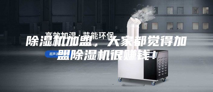 除湿机加盟，大家都觉得加盟除湿机很赚钱！