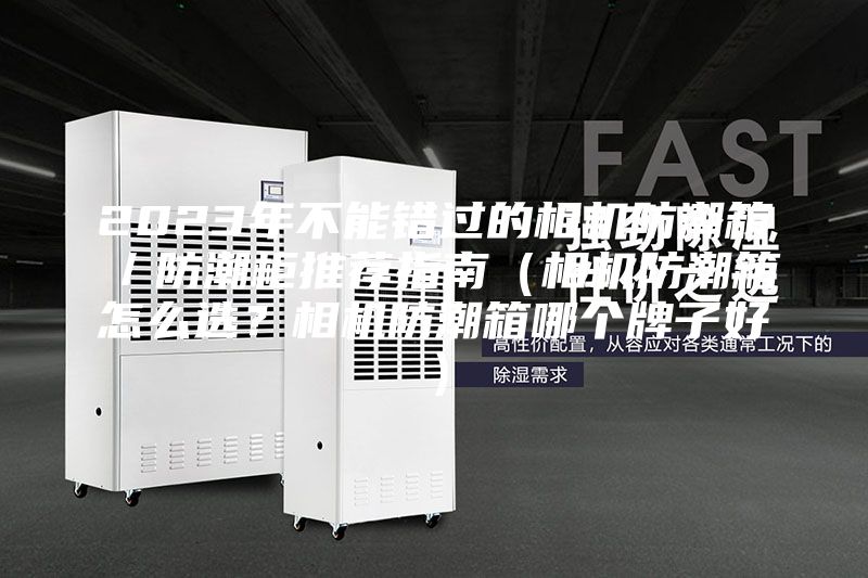 2023年不能错过的相机防潮箱／防潮柜推荐指南（相机防潮箱怎么选？相机防潮箱哪个牌子好）
