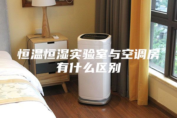 恒温恒湿实验室与空调房有什么区别