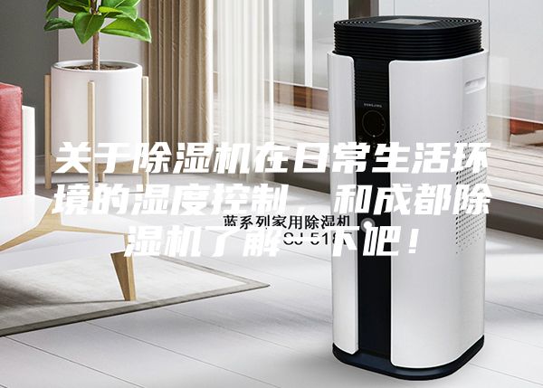 关于除湿机在日常生活环境的湿度控制，和成都除湿机了解一下吧！