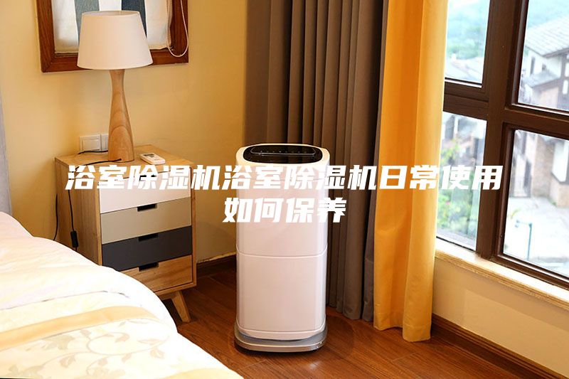 浴室除湿机浴室除湿机日常使用如何保养