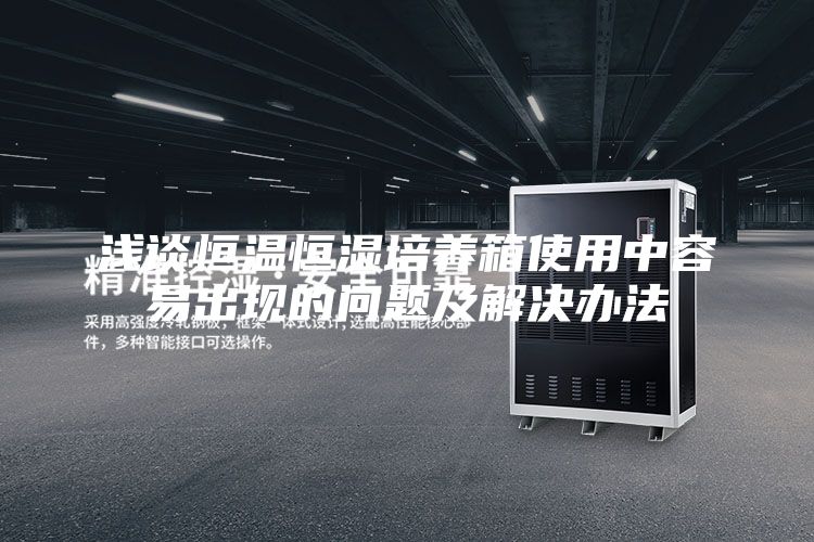 浅谈恒温恒湿培养箱使用中容易出现的问题及解决办法