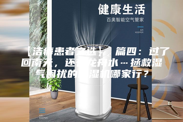 【洁癖患者之选】 篇四：过了回南天，还有龙舟水…拯救湿气困扰的除湿机哪家行？