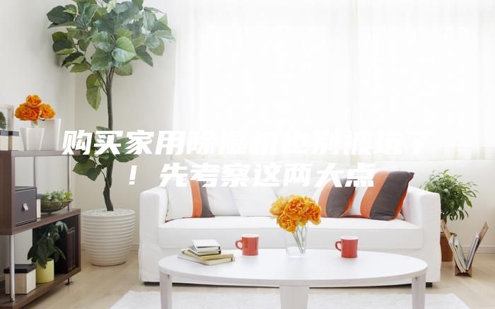 购买家用除湿机也别被坑了！先考察这两大点