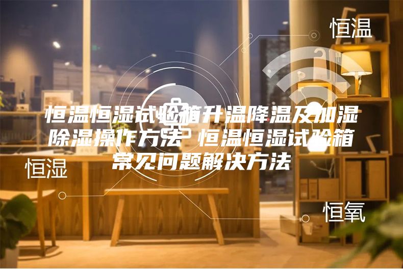 恒温恒湿试验箱升温降温及加湿除湿操作方法 恒温恒湿试验箱常见问题解决方法