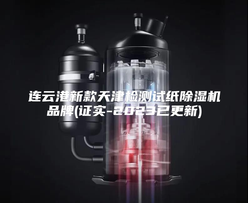 连云港新款天津检测试纸除湿机品牌(证实-2023已更新)