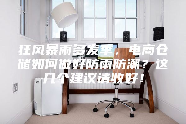 狂风暴雨多发季，电商仓储如何做好防雨防潮？这几个建议请收好！