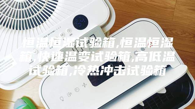 恒温恒湿试验箱,恒温恒湿箱,快速温变试验箱,高低温试验箱,冷热冲击试验箱