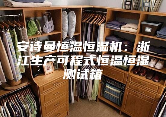 安诗曼恒温恒湿机：浙江生产可程式恒温恒湿测试箱