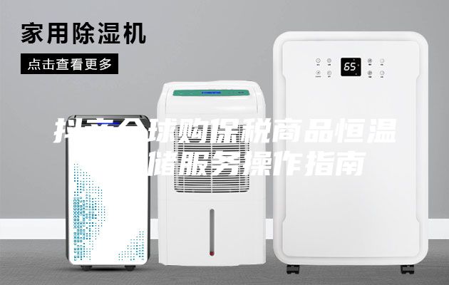 抖音全球购保税商品恒温仓存储服务操作指南