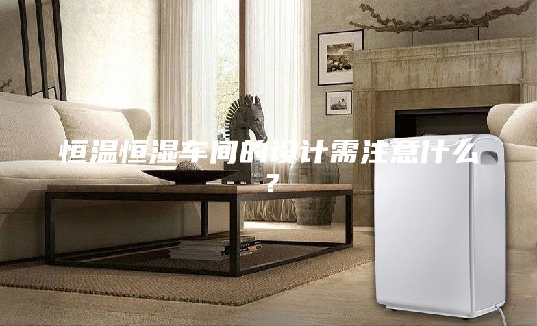 恒温恒湿车间的设计需注意什么？