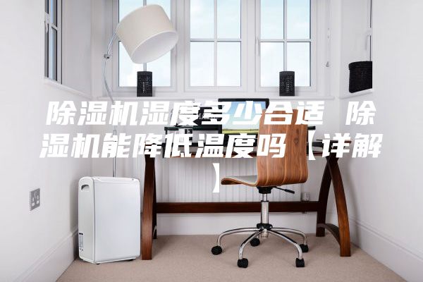 除湿机湿度多少合适 除湿机能降低温度吗【详解】