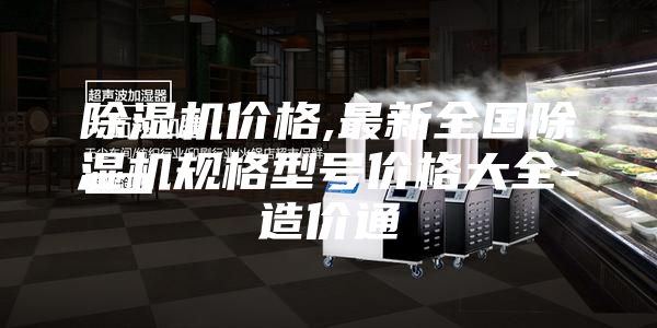 除湿机价格,最新全国除湿机规格型号价格大全-造价通